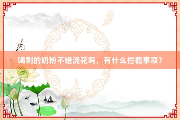 喝剩的奶粉不错浇花吗，有什么拦截事项？