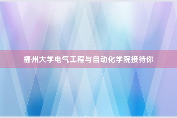 福州大学电气工程与自动化学院接待你